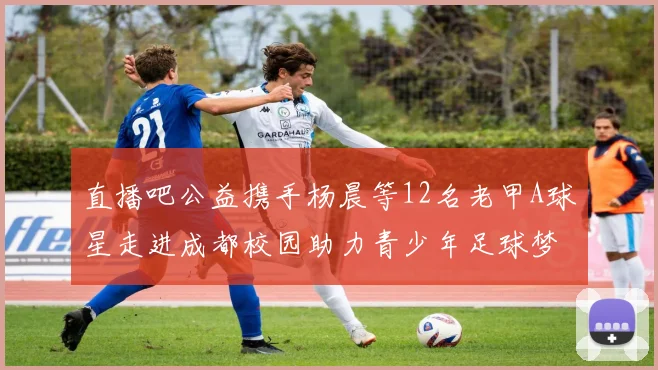 直播吧公益携手杨晨等12名老甲A球星走进成都校园助力青少年足球梦想