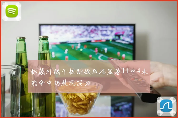 林葳外线干拔跳投风格显著11中4未能命中仍展现实力