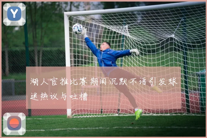 湖人官推比赛期间沉默不语引发球迷热议与吐槽