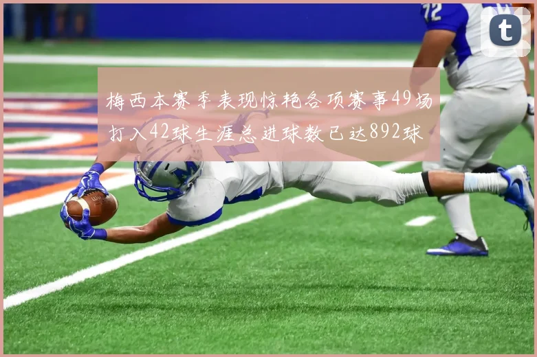 梅西本赛季表现惊艳各项赛事49场打入42球生涯总进球数已达892球