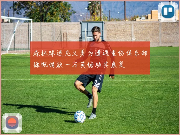 森林球迷见义勇为遭遇重伤俱乐部慷慨捐款一万英镑助其康复