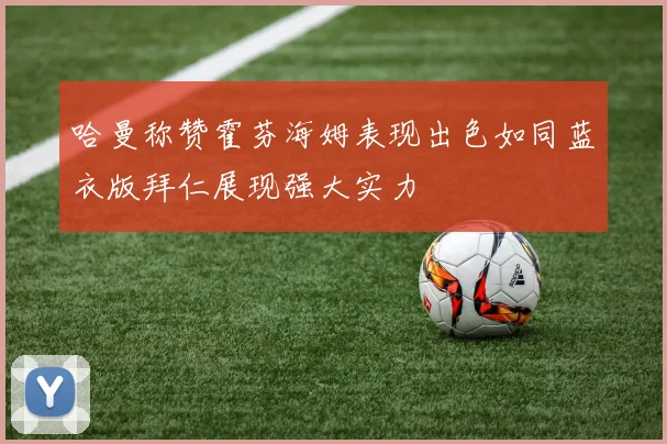 哈曼称赞霍芬海姆表现出色如同蓝衣版拜仁展现强大实力