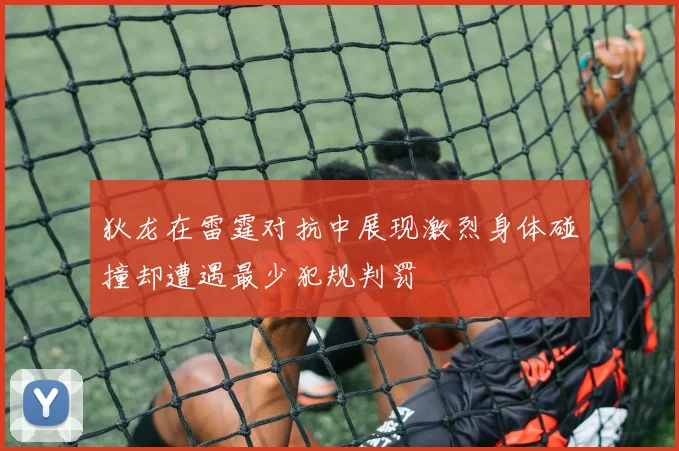 狄龙在雷霆对抗中展现激烈身体碰撞却遭遇最少犯规判罚