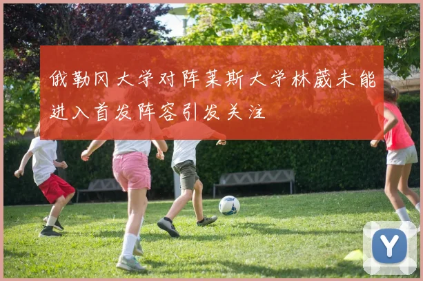 俄勒冈大学对阵莱斯大学林葳未能进入首发阵容引发关注