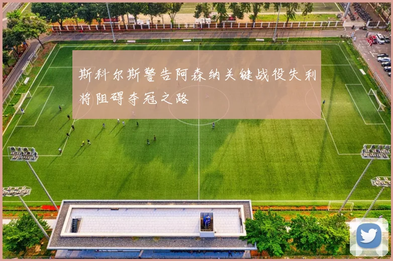 斯科尔斯警告阿森纳关键战役失利将阻碍夺冠之路