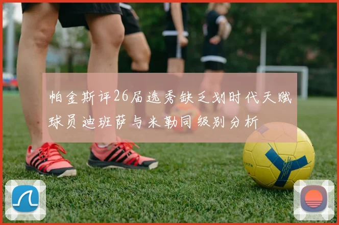 帕金斯评26届选秀缺乏划时代天赋球员迪班萨与米勒同级别分析
