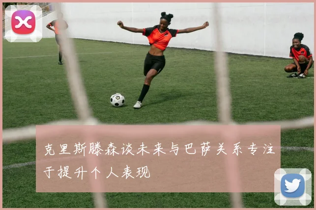 克里斯滕森谈未来与巴萨关系专注于提升个人表现