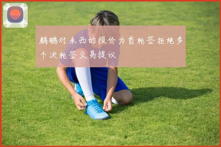 鹈鹕对米西的报价为首轮签拒绝多个次轮签交易提议