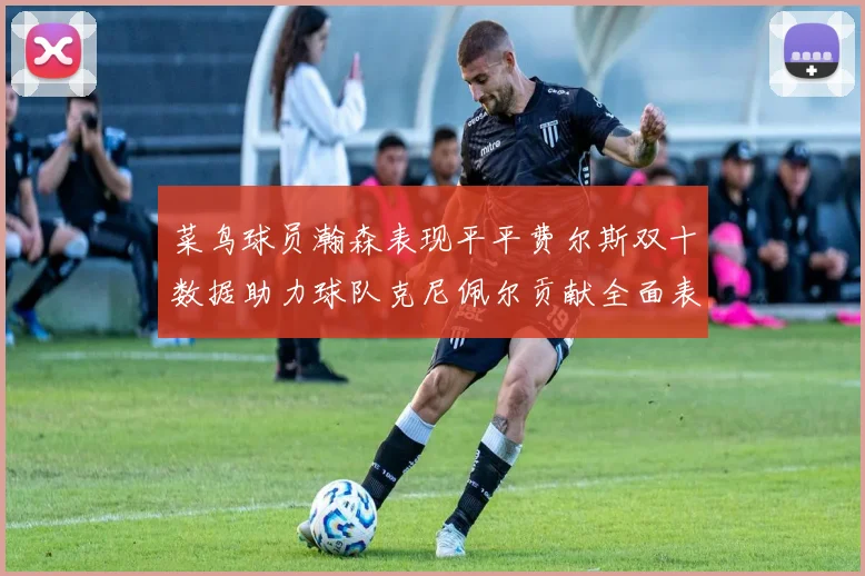 菜鸟球员瀚森表现平平费尔斯双十数据助力球队克尼佩尔贡献全面表现