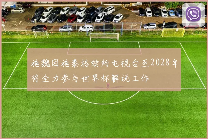 施魏因施泰格续约电视台至2028年将全力参与世界杯解说工作