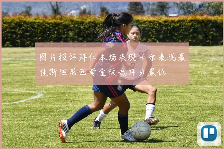图片报评拜仁本场表现卡尔表现最佳斯坦尼西奇金玟哉评分最低
