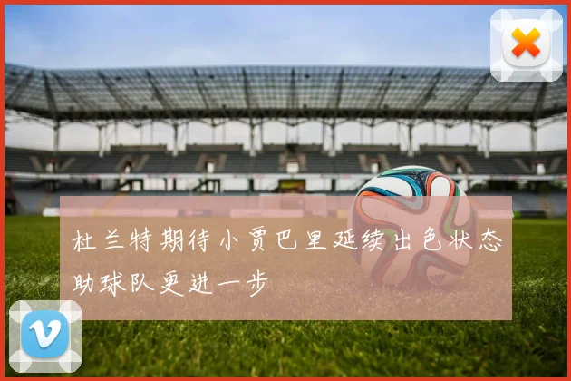 杜兰特期待小贾巴里延续出色状态助球队更进一步