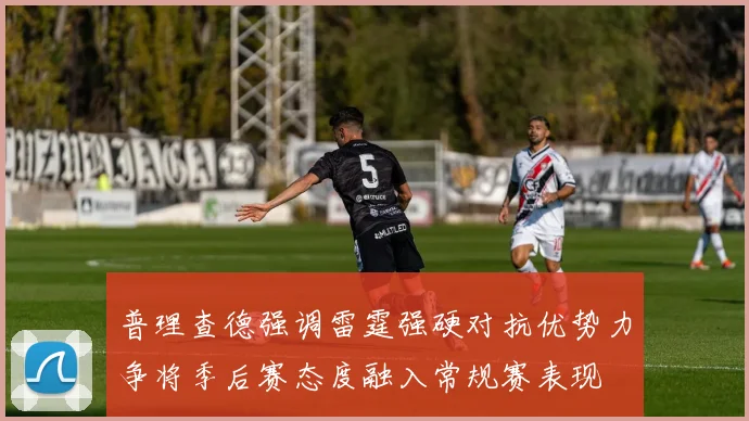 普理查德强调雷霆强硬对抗优势力争将季后赛态度融入常规赛表现