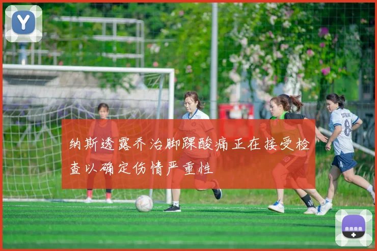 纳斯透露乔治脚踝酸痛正在接受检查以确定伤情严重性