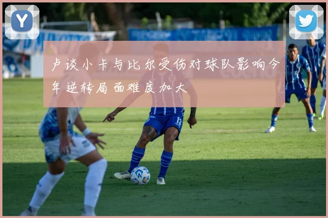 卢谈小卡与比尔受伤对球队影响今年逆转局面难度加大