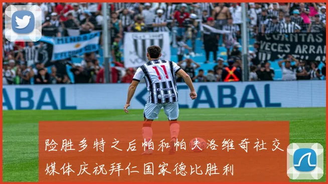 险胜多特之后帕和帕夫洛维奇社交媒体庆祝拜仁国家德比胜利