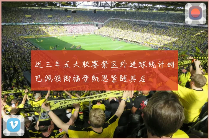 近三年五大联赛禁区外进球统计姆巴佩领衔福登凯恩紧随其后