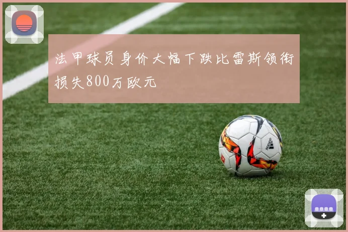 法甲球员身价大幅下跌比雷斯领衔损失800万欧元