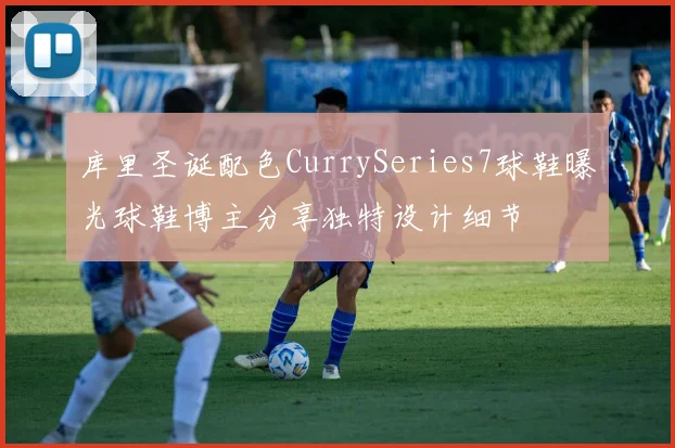 库里圣诞配色CurrySeries7球鞋曝光球鞋博主分享独特设计细节