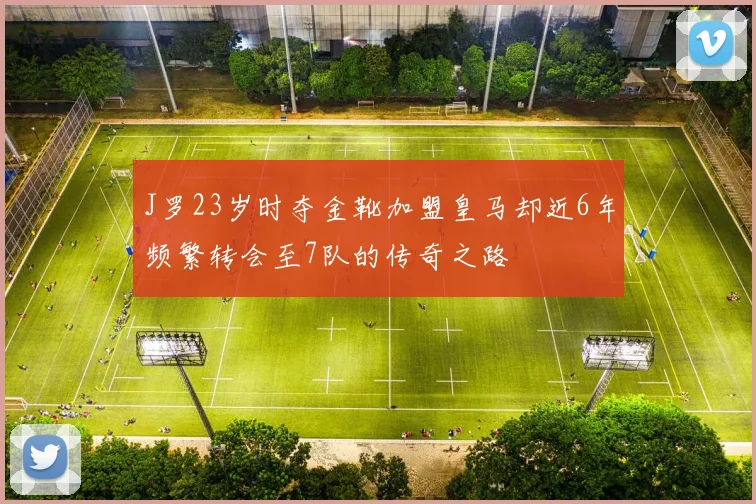 J罗23岁时夺金靴加盟皇马却近6年频繁转会至7队的传奇之路